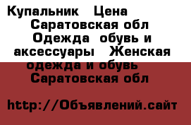 Купальник › Цена ­ 1 000 - Саратовская обл. Одежда, обувь и аксессуары » Женская одежда и обувь   . Саратовская обл.